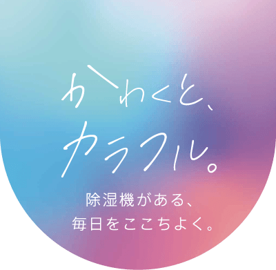 かわくとカラフル。除湿機がある、毎日をここちよく。