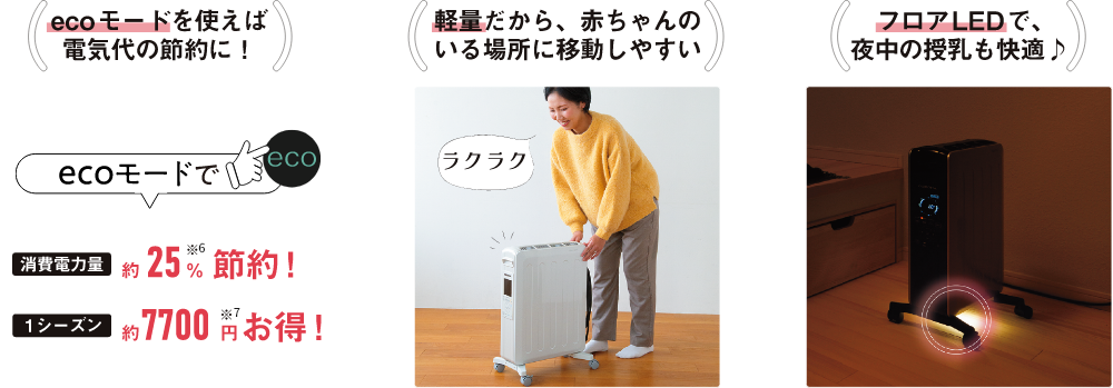 暖房機能以外もこんなやさしさが！ecoモードを使えば電気代の節約に！　軽量だから、赤ちゃんのいる場所に移動しやすい　フロアLEDで、夜中の授乳も快適♪
