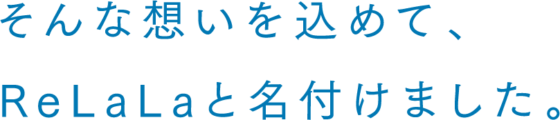 そんな想いを込めて、ReLaLaと名付けました。