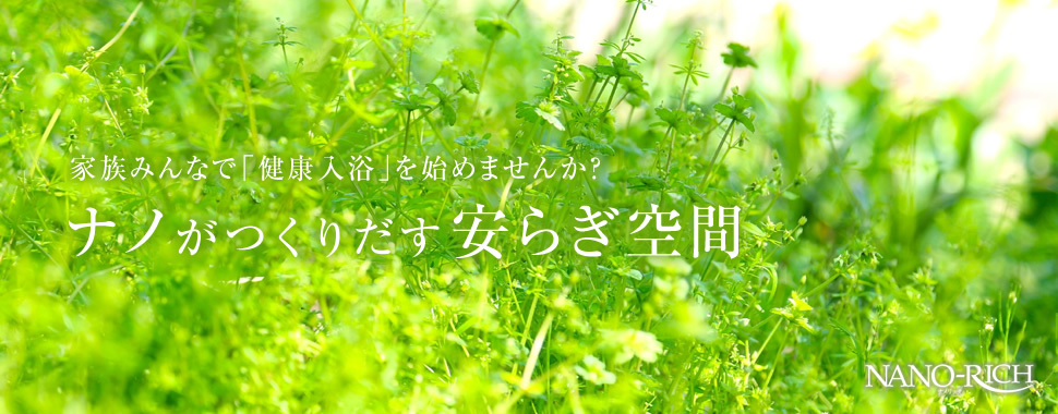 家族みんなで「健康入浴」を始めませんか？ナノがつくりだす安らぎ空間