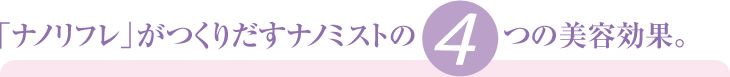 「ナノリフレ」がつくりだすナノミストの4つの美容効果。