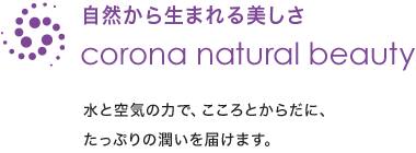 自然から生まれる美しさ「corona natural beauty」水と空気の力で、こころとからだに、たっぷりの潤いを届けます。