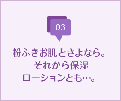 粉ふきお肌とさよなら。それから保湿ローションとも…。