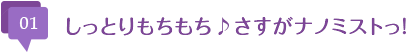 しっとりもちもち♪さすがナノミストっ！