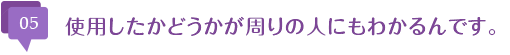 使用したかどうかが周りの人にもわかるんです。