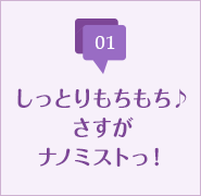 しっとりもちもち♪さすがナノミストっ！