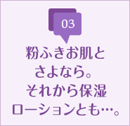 粉ふきお肌とさよなら。それから保湿ローションとも…。