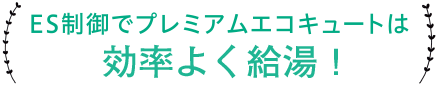 ES制御でプレミアムエコキュートは効率よく給湯！