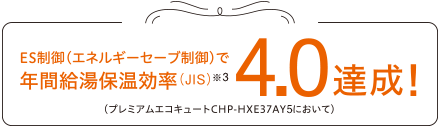 ES制御（エネルギーセーブ制御）で年間給湯保温効率（JIS）（※3）4.0達成！