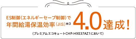 ES制御（エネルギーセーブ制御）で年間給湯保温効率（JIS）（※3）4.0達成！