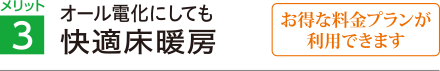 メリット3 オール電化にしても快適床暖房（お得な料金プランが利用できます）
