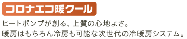 ヒートポンプが創る、上質の心地よさ。暖房はもちろん冷房も可能な次世代の冷暖房システム。