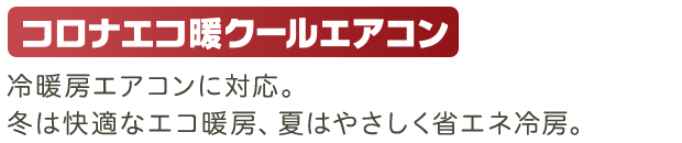 冷暖房エアコンに対応。冬は快適なエコ暖房、夏はやさしく省エネ冷房。