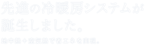 先進の冷暖房システムが誕生しました。地中熱＋空気熱で省エネを実現。