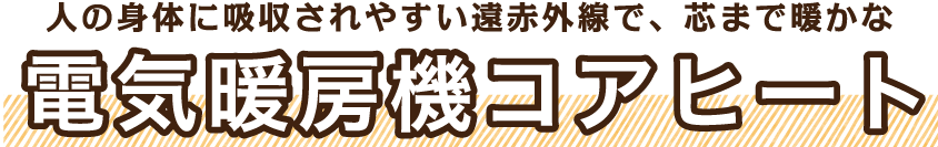 人の身体に吸収されやすい遠赤外線で、芯まで暖かな電気暖房機コアヒート