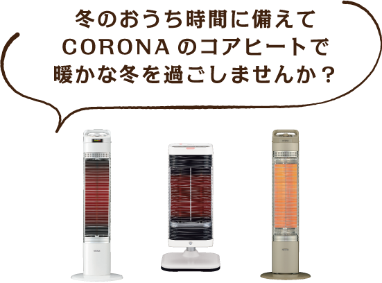 冬のおうち時間に備えてCORONAのコアヒートで暖かな冬を過ごしませんか？