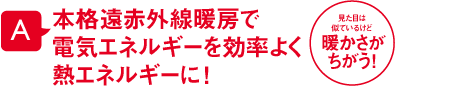 本格遠赤外線暖房で電気エネルギーを効率よく熱エネルギーに！