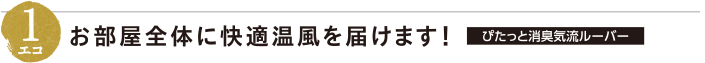 1エコ：お部屋全体に快適温風を届けます！【ぴたっと消臭気流ルーバー】