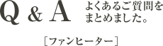 Q&A よくあるご質問をまとめました - ファンヒーター