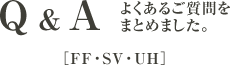 Q&A よくあるご質問をまとめました - FF・SV・UH