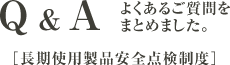 Q&A よくあるご質問をまとめました - 長期使用製品安全点検制度