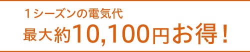 1シーズンの電気代 最大約8,800円お得！