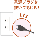 電源プラグを抜いてもOK!