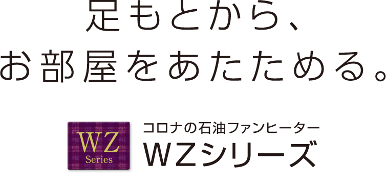 足もとから、お部屋をあたためる。 コロナの石油ファンヒーター WZシリーズ