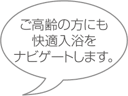 ご高齢の方にも快適な入浴をナビゲートします。