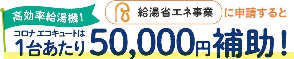 高効率給湯機！給湯省エネ事業に申請するとコロナエコキュートは1台あたり50,000円補助！