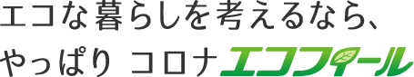 エコな暮らしを考えるなら、やっぱりコロナ「エコフィール」