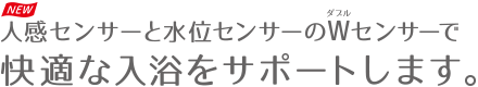 人感センサーと水位センサーのWセンサーで快適な入浴をサポートします。