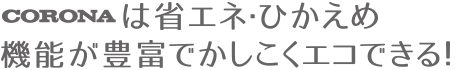 CORONAは省エネ・ひかえめ機能が豊富でかしこくエコできる！