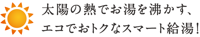 太陽の熱でお湯を沸かす、エコでおトクなスマート給湯！